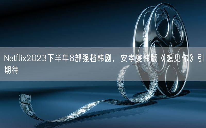 Netflix2023下半年8部强档韩剧，安孝燮韩版《想见你》引期待