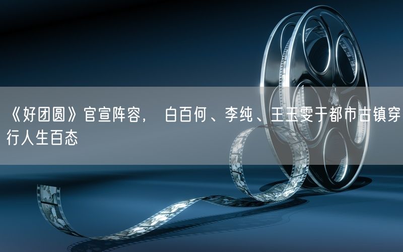 《好团圆》官宣阵容， 白百何、李纯、王玉雯于都市古镇穿行人生百态